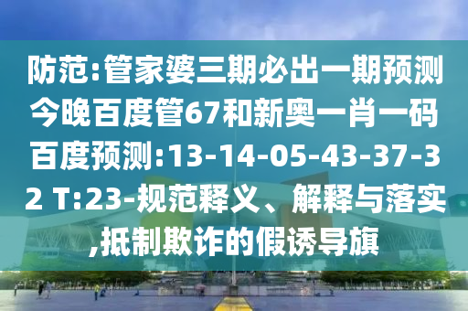 防范:管家婆三期必出一期预测今晚百度管67和新奥一肖一码百度预测:13-14-05-43-37-32 T:23-规范释义、解释与落实,抵制欺诈的假诱导旗