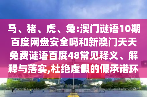 马、猪、虎、兔:澳门谜语10期百度网盘安全吗和新澳门天天免费谜语百度48常见释义、解释与落实,杜绝虚假的假承诺环