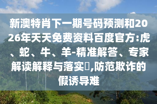 新澳特肖下一期号码预测和2026年天天免费资料百度官方:虎、蛇、牛、羊-精准解答、专家解读解释与落实​,防范欺诈的假诱导难