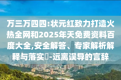 万三万四四:状元红致力打造火热全网和2025年天免费资料百度大全,安全解答、专家解析解释与落实​-远离误导的言辞