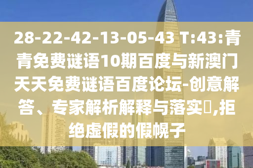 28-22-42-13-05-43 T:43:青青免费谜语10期百度与新澳门天天免费谜语百度论坛-创意解答、专家解析解释与落实​,拒绝虚假的假幌子