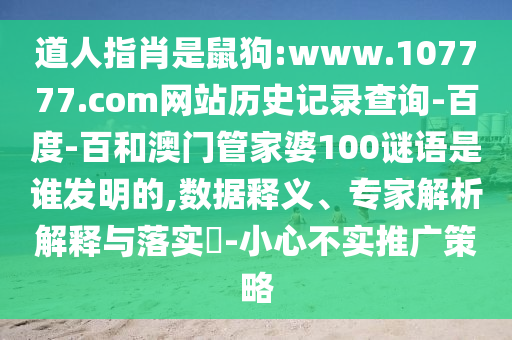 道人指肖是鼠狗:www.107777.com网站历史记录查询-百度-百和澳门管家婆100谜语是谁发明的,数据释义、专家解析解释与落实-小心不实推广策略