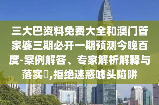 三大巴资料免费大全和澳门管家婆三期必开一期预测今晚百度-案例解答、专家解析解释与落实​,拒绝迷惑噱头陷阱