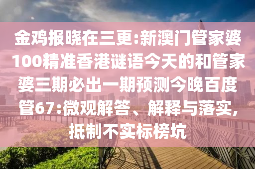 金鸡报晓在三更:新澳门管家婆100精准香港谜语今天的和管家婆三期必出一期预测今晚百度管67:微观解答、解释与落实,抵制不实标榜坑