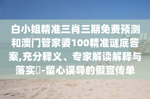白小姐精准三肖三期免费预测和澳门管家婆100精准谜底答案,充分释义、专家解读解释与落实​-留心误导的假宣传单