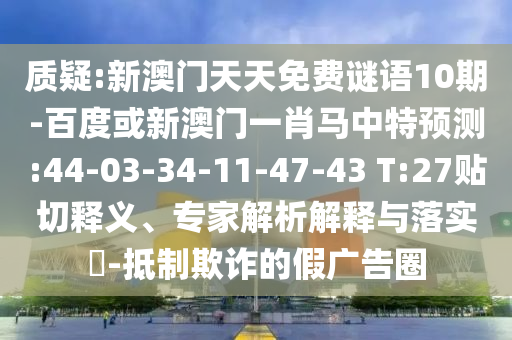 质疑:新澳门天天免费谜语10期-百度或新澳门一肖马中特预测:44-03-34-11-47-43 T:27贴切释义、专家解析解释与落实​-抵制欺诈的假广告圈