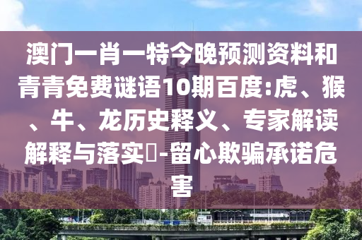 澳门一肖一特今晚预测资料和青青免费谜语10期百度:虎、猴、牛、龙历史释义、专家解读解释与落实​-留心欺骗承诺危害