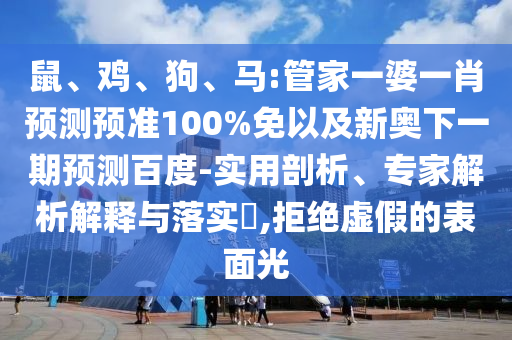 鼠、鸡、狗、马:管家一婆一肖预测预准100%免以及新奥下一期预测百度-实用剖析、专家解析解释与落实​,拒绝虚假的表面光