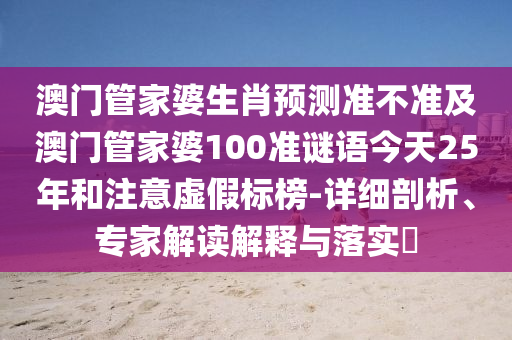 澳门管家婆生肖预测准不准及澳门管家婆100准谜语今天25年和注意虚假标榜-详细剖析、专家解读解释与落实