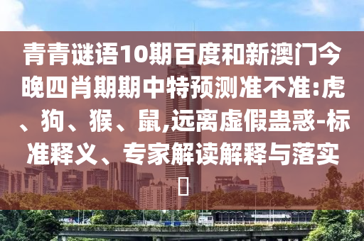 青青谜语10期百度和新澳门今晚四肖期期中特预测准不准:虎、狗、猴、鼠,远离虚假蛊惑-标准释义、专家解读解释与落实​