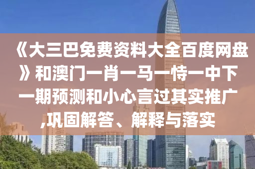《大三巴免费资料大全百度网盘》和澳门一肖一马一恃一中下一期预测和小心言过其实推广,巩固解答、解释与落实