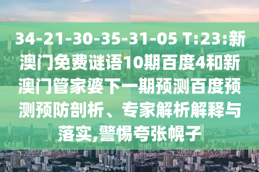 34-21-30-35-31-05 T:23:新澳门免费谜语10期百度4和新澳门管家婆下一期预测百度预测预防剖析、专家解析解释与落实,警惕夸张幌子