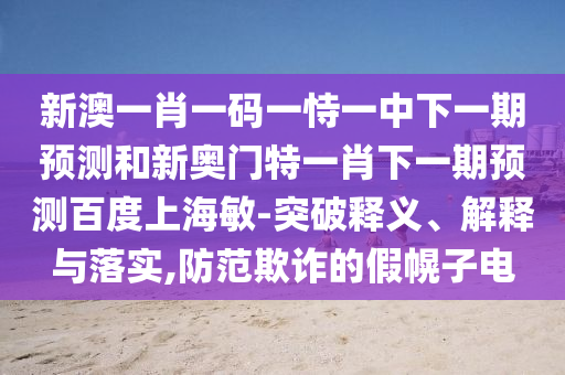 新澳一肖一码一恃一中下一期预测和新奥门特一肖下一期预测百度上海敏-突破释义、解释与落实,防范欺诈的假幌子电