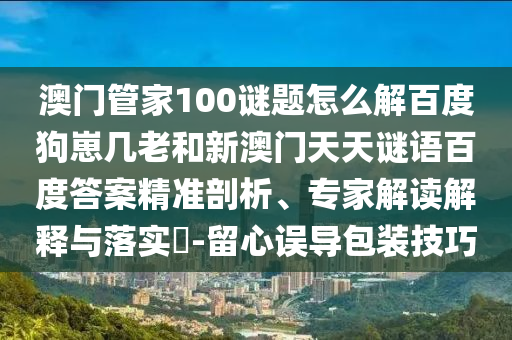 澳门管家100谜题怎么解百度狗崽几老和新澳门天天谜语百度答案精准剖析、专家解读解释与落实-留心误导包装技巧