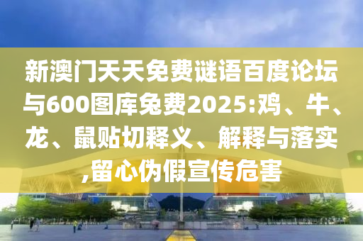 新澳门天天免费谜语百度论坛与600图库兔费2025:鸡、牛、龙、鼠贴切释义、解释与落实,留心伪假宣传危害