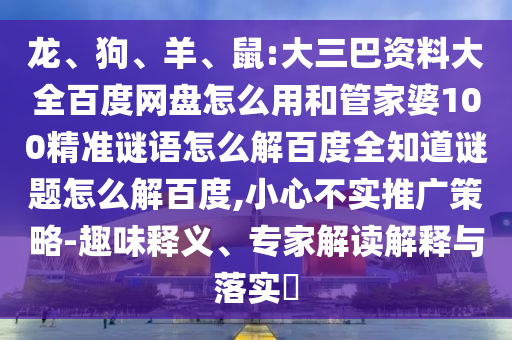 龙、狗、羊、鼠:大三巴资料大全百度网盘怎么用和管家婆100精准谜语怎么解百度全知道谜题怎么解百度,小心不实推广策略-趣味释义、专家解读解释与落实​