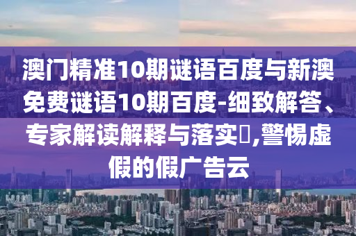 澳门精准10期谜语百度与新澳免费谜语10期百度-细致解答、专家解读解释与落实,警惕虚假的假广告云