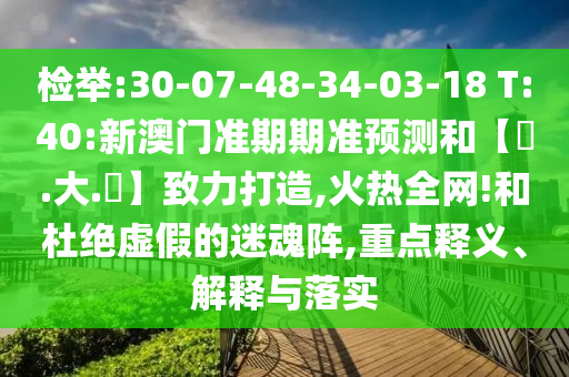 检举:30-07-48-34-03-18 T:40:新澳门准期期准预测和【黃.大.佡】致力打造,火热全网!和杜绝虚假的迷魂阵,重点释义、解释与落实