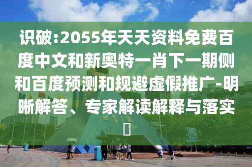 识破:2055年天天资料免费百度中文和新奥特一肖下一期侧和百度预测和规避虚假推广-明晰解答、专家解读解释与落实​