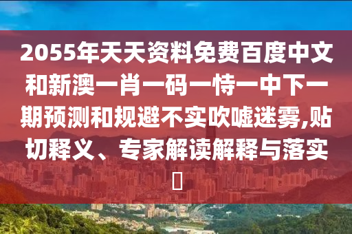 2055年天天资料免费百度中文和新澳一肖一码一恃一中下一期预测和规避不实吹嘘迷雾,贴切释义、专家解读解释与落实