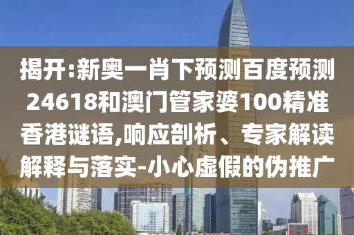 揭开:新奥一肖下预测百度预测24618和澳门管家婆100精准香港谜语,响应剖析、专家解读解释与落实-小心虚假的伪推广