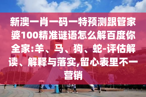 新澳一肖一码一特预测跟管家婆100精准谜语怎么解百度你全家:羊、马、狗、蛇-评估解读、解释与落实,留心表里不一营销