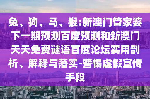 兔、狗、马、猴:新澳门管家婆下一期预测百度预测和新澳门天天免费谜语百度论坛实用剖析、解释与落实-警惕虚假宣传手段