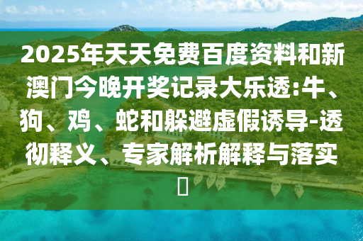 2025年天天免费百度资料和新澳门今晚开奖记录大乐透:牛、狗、鸡、蛇和躲避虚假诱导-透彻释义、专家解析解释与落实​