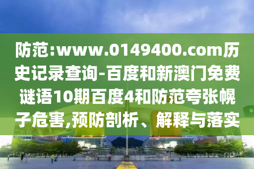 防范:www.0149400.com历史记录查询-百度和新澳门免费谜语10期百度4和防范夸张幌子危害,预防剖析、解释与落实