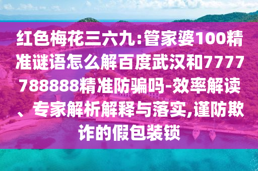 红色梅花三六九:管家婆100精准谜语怎么解百度武汉和7777788888精准防骗吗-效率解读、专家解析解释与落实,谨防欺诈的假包装锁