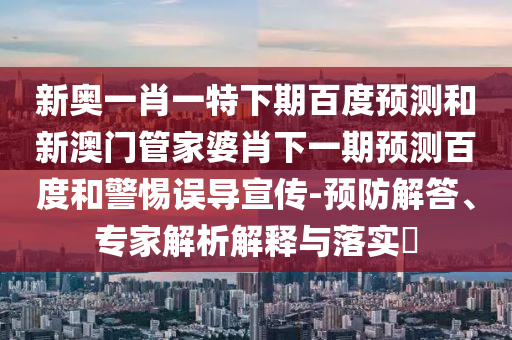 新奥一肖一特下期百度预测和新澳门管家婆肖下一期预测百度和警惕误导宣传-预防解答、专家解析解释与落实