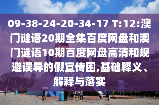 09-38-24-20-34-17 T:12:澳门谜语20期全集百度网盘和澳门谜语10期百度网盘高清和规避误导的假宣传困,基础释义、解释与落实