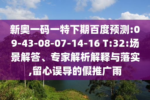 新奥一码一特下期百度预测:09-43-08-07-14-16 T:32:场景解答、专家解析解释与落实,留心误导的假推广雨