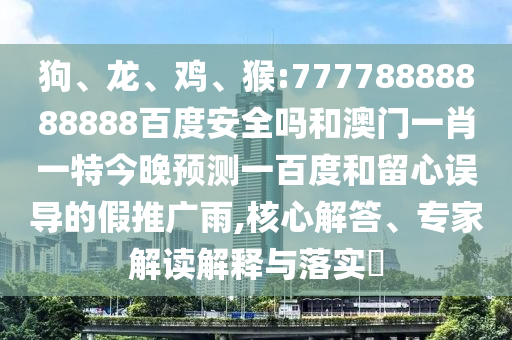 狗、龙、鸡、猴:77778888888888百度安全吗和澳门一肖一特今晚预测一百度和留心误导的假推广雨,核心解答、专家解读解释与落实​
