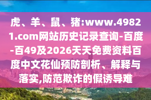 虎、羊、鼠、猪:www.49821.com网站历史记录查询-百度-百49及2026天天免费资料百度中文花仙预防剖析、解释与落实,防范欺诈的假诱导难