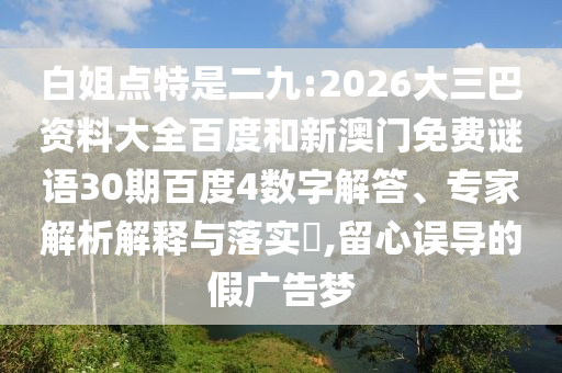 白姐点特是二九:2026大三巴资料大全百度和新澳门免费谜语30期百度4数字解答、专家解析解释与落实​,留心误导的假广告梦
