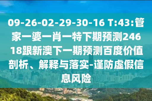 09-26-02-29-30-16 T:43:管家一婆一肖一特下期预测24618跟新澳下一期预测百度价值剖析、解释与落实-谨防虚假信息风险