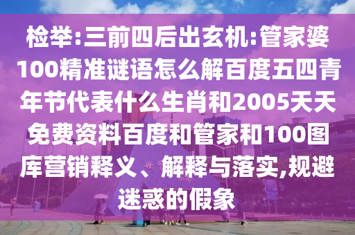 检举:三前四后出玄机:管家婆100精准谜语怎么解百度五四青年节代表什么生肖和2005天天免费资料百度和管家和100图库营销释义、解释与落实,规避迷惑的假象