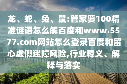 龙、蛇、兔、鼠:管家婆100精准谜语怎么解百度和www.5577.com网站怎么登录百度和留心虚假迷障风险,行业释义、解释与落实