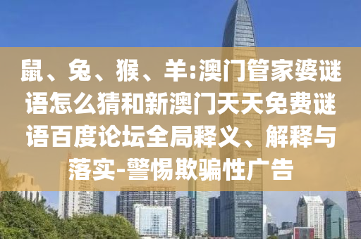 鼠、兔、猴、羊:澳门管家婆谜语怎么猜和新澳门天天免费谜语百度论坛全局释义、解释与落实-警惕欺骗性广告