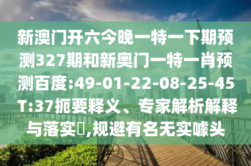 新澳门开六今晚一特一下期预测327期和新奥门一特一肖预测百度:49-01-22-08-25-45 T:37扼要释义、专家解析解释与落实,规避有名无实噱头