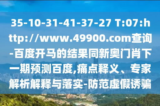 35-10-31-41-37-27 T:07:http://www.49900.com查询-百度开马的结果同新奥门肖下一期预测百度,痛点释义、专家解析解释与落实-防范虚假诱骗