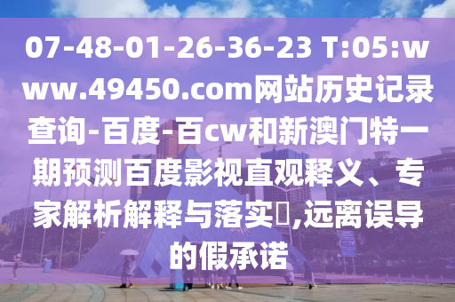 07-48-01-26-36-23 T:05:www.49450.com网站历史记录查询-百度-百cw和新澳门特一期预测百度影视直观释义、专家解析解释与落实,远离误导的假承诺