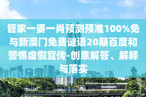 管家一婆一肖预测预准100%免与新澳门免费谜语20期百度和警惕虚假宣传-创意解答、解释与落实