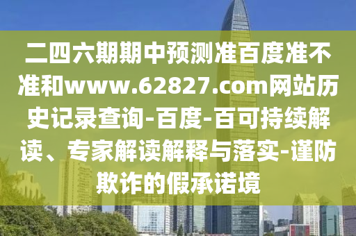 二四六期期中预测准百度准不准和www.62827.com网站历史记录查询-百度-百可持续解读、专家解读解释与落实-谨防欺诈的假承诺境