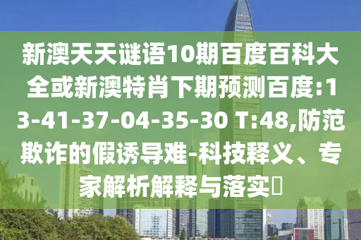 新澳天天谜语10期百度百科大全或新澳特肖下期预测百度:13-41-37-04-35-30 T:48,防范欺诈的假诱导难-科技释义、专家解析解释与落实​