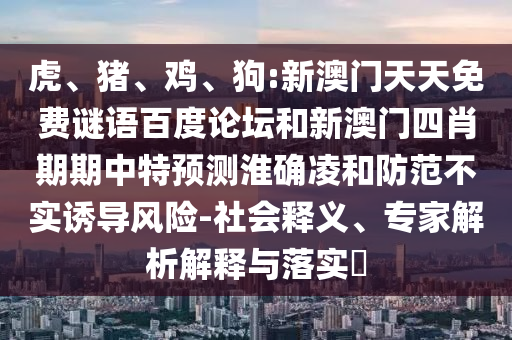 虎、猪、鸡、狗:新澳门天天免费谜语百度论坛和新澳门四肖期期中特预测淮确凌和防范不实诱导风险-社会释义、专家解析解释与落实​