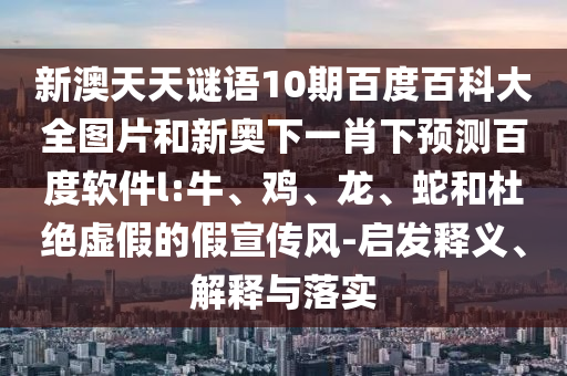 新澳天天谜语10期百度百科大全图片和新奥下一肖下预测百度软件l:牛、鸡、龙、蛇和杜绝虚假的假宣传风-启发释义、解释与落实