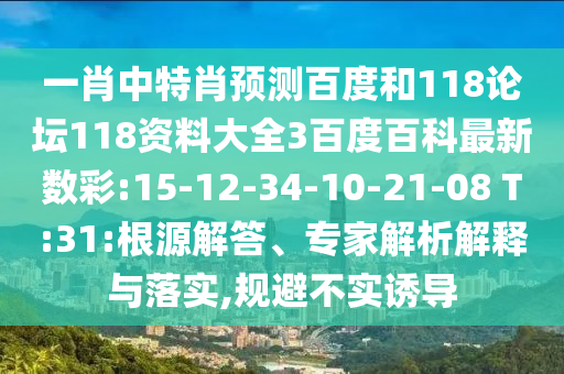 一肖中特肖预测百度和118论坛118资料大全3百度百科最新数彩:15-12-34-10-21-08 T:31:根源解答、专家解析解释与落实,规避不实诱导