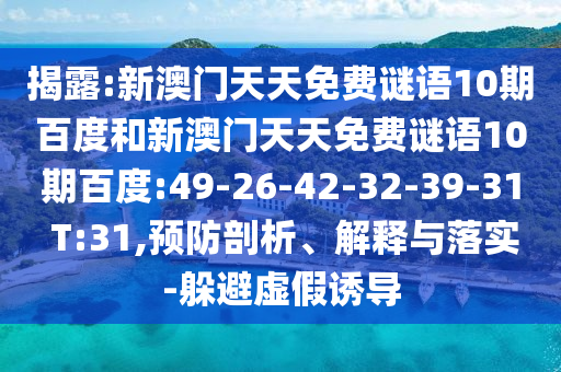 揭露:新澳门天天免费谜语10期百度和新澳门天天免费谜语10期百度:49-26-42-32-39-31 T:31,预防剖析、解释与落实-躲避虚假诱导